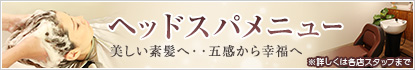 ヘッドスパメニュー 美しい素髪へ・・五感から幸福へ ※詳しくは各店スタッフまで